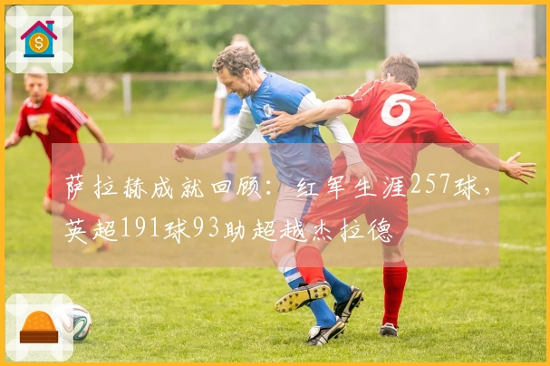 萨拉赫成就回顾：红军生涯257球，英超191球93助超越杰拉德
