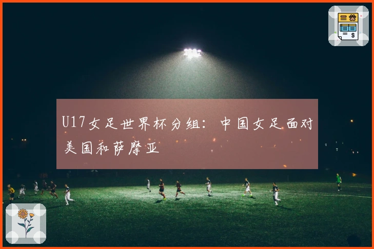 U17女足世界杯分组：中国女足面对美国和萨摩亚