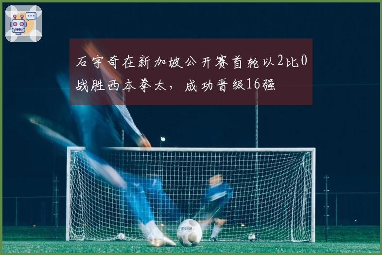 石宇奇在新加坡公开赛首轮以2比0战胜西本拳太，成功晋级16强