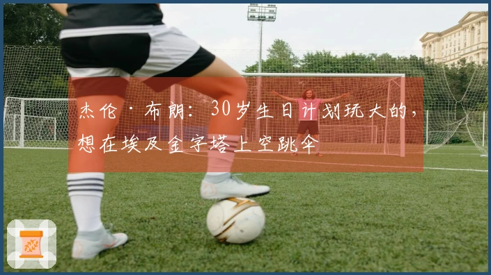 杰伦·布朗：30岁生日计划玩大的，想在埃及金字塔上空跳伞