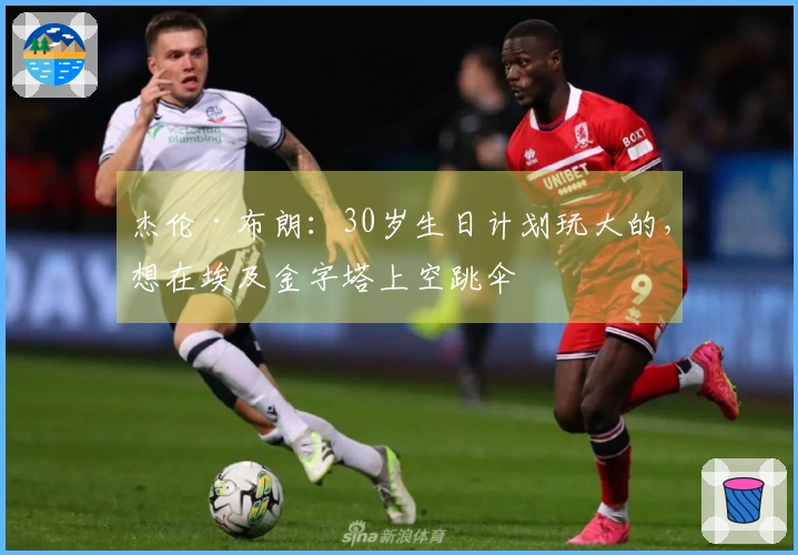 杰伦·布朗:30岁生日计划玩大的,想在埃及金字塔上空跳伞